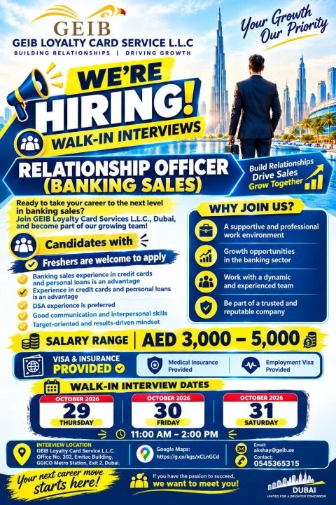 GEIB Loyalty Card Services L.L.C. hiring Relationship Officers for banking sales in Dubai, UAE, with walk-in interviews on 29, 30 and 31 October 2026, from 11:00 AM to 2:00 PM. Freshers are welcome to apply, with 2–3 years of banking sales experience preferred. Candidates with credit card and personal loan sales experience, DSA experience, strong communication skills, and a target-driven mindset are encouraged to attend. Salary ranges from AED 3,000 to AED 5,000, with employment visa, medical insurance, and visa and insurance benefits provided. Interview location: GEIB Loyalty Card Services L.L.C., Office No. 302, Emarat Building, near GGICO Metro Station, Exit 2, Dubai. Contact: akshay@geib.ae or 0545365315.